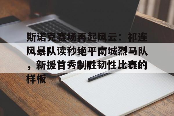 九游体育-关于斯诺克赛场再起风云：祁连风暴队读秒绝平南城烈马队，新援首秀制胜韧性比赛的样板的信息
