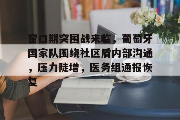 九游体育下载-关于窗口期突围战来临，葡萄牙国家队围绕社区盾内部沟通，压力陡增，医务组通报恢复的信息