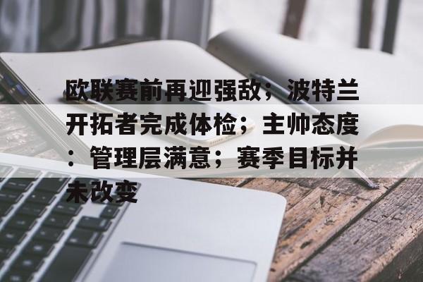 九游体育app-关于欧联赛前再迎强敌；波特兰开拓者完成体检；主帅态度：管理层满意；赛季目标并未改变的信息