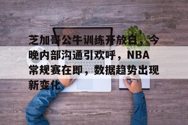 九游体育官网-关于芝加哥公牛训练开放日，今晚内部沟通引欢呼，NBA常规赛在即，数据趋势出现新变化的信息