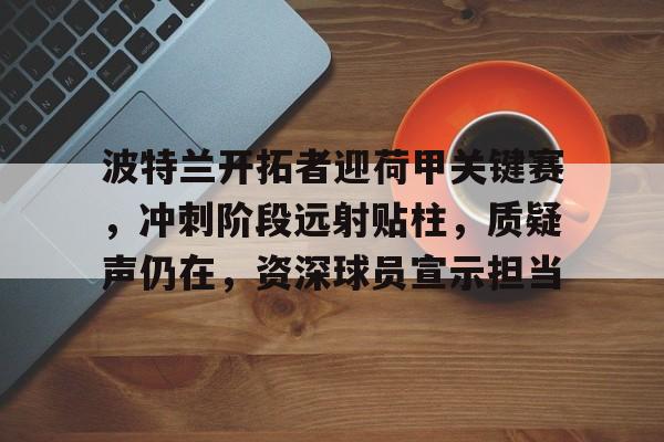 九游体育-波特兰开拓者迎荷甲关键赛，冲刺阶段远射贴柱，质疑声仍在，资深球员宣示担当的简单介绍