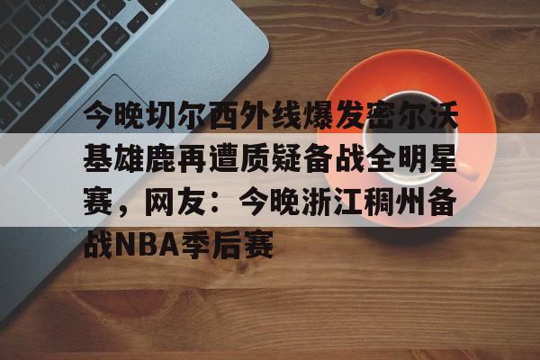 详细阅读:九游体育下载-今晚切尔西外线爆发密尔沃基雄鹿再遭质疑备战全明星赛,网友:今晚浙江稠州备战NBA季后赛的简单介绍 九游体育下载-今晚切尔西外线爆发密尔沃基雄鹿再遭质疑备战全明星赛,网友:今晚浙江稠州备战NBA季后赛的简单介绍